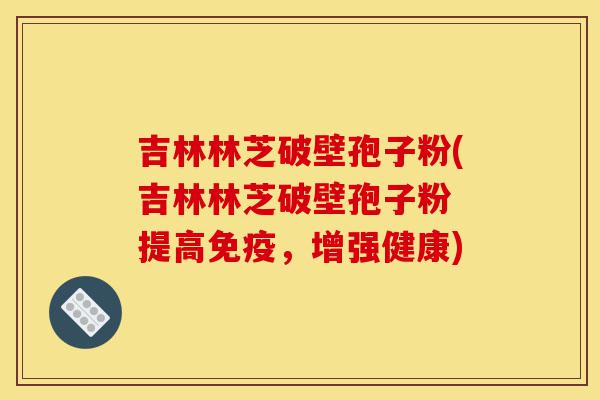 吉林林芝破壁孢子粉(吉林林芝破壁孢子粉 提高免疫,增强健康)-第1张图片-灵芝之家 吉林林芝破壁孢子粉(吉林林芝破壁孢子粉 提高免疫,增强健康)-第1张图片-灵芝之家