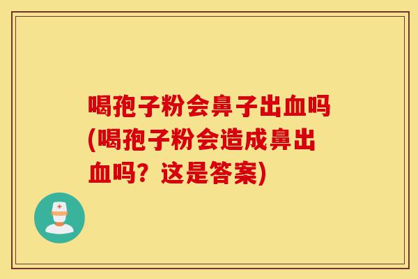 喝孢子粉会鼻子出血吗(喝孢子粉会造成鼻出血吗?这是答案)-第1张图片-灵芝之家 喝孢子粉会鼻子出血吗(喝孢子粉会造成鼻出血吗?这是答案)-第1张图片-灵芝之家