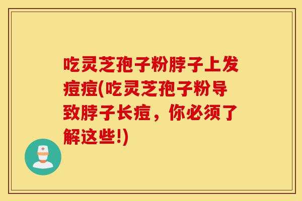 吃灵芝孢子粉脖子上发痘痘(吃灵芝孢子粉导致脖子长痘，你必须了解这些!)-第1张图片-灵芝之家