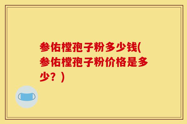 参佑樘孢子粉多少钱(参佑樘孢子粉价格是多少?)-第1张图片-灵芝之家 参佑樘孢子粉多少钱(参佑樘孢子粉价格是多少?)-第1张图片-灵芝之家