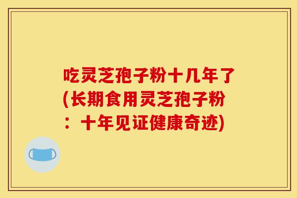 吃灵芝孢子粉十几年了(长期食用灵芝孢子粉:十年见证健康奇迹)-第1张图片-灵芝之家 吃灵芝孢子粉十几年了(长期食用灵芝孢子粉:十年见证健康奇迹)-第1张图片-灵芝之家