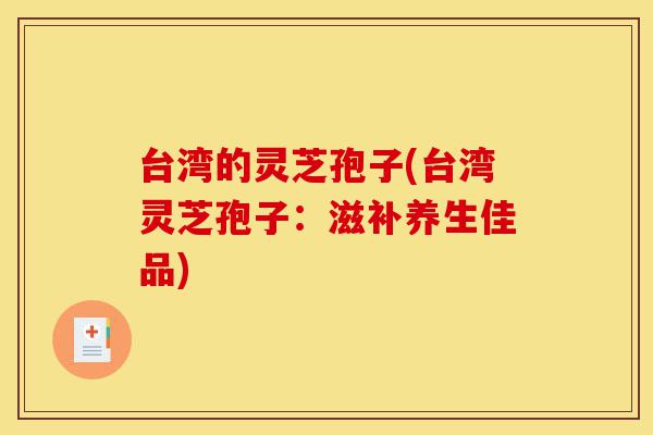 台湾的灵芝孢子(台湾灵芝孢子:滋补养生佳品)-第1张图片-灵芝之家 台湾的灵芝孢子(台湾灵芝孢子:滋补养生佳品)-第1张图片-灵芝之家