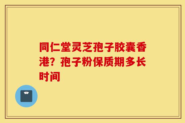 同仁堂灵芝孢子胶囊香港？孢子粉保质期多长时间-第1张图片-灵芝之家