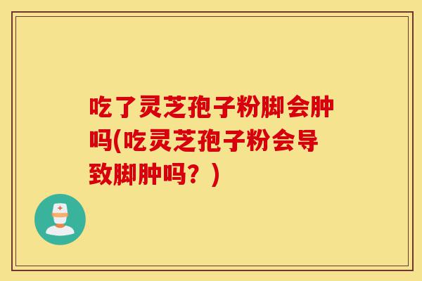 吃了灵芝孢子粉脚会肿吗(吃灵芝孢子粉会导致脚肿吗?)-第1张图片-灵芝之家 吃了灵芝孢子粉脚会肿吗(吃灵芝孢子粉会导致脚肿吗?)-第1张图片-灵芝之家