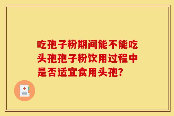 吃孢子粉期间能不能吃头孢孢子粉饮用过程中是否适宜食用头孢?-第1张图片-灵芝之家 吃孢子粉期间能不能吃头孢孢子粉饮用过程中是否适宜食用头孢?-第1张图片-灵芝之家