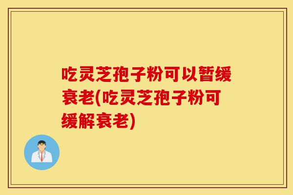 吃灵芝孢子粉可以暂缓衰老(吃灵芝孢子粉可缓解衰老)-第1张图片-灵芝之家 吃灵芝孢子粉可以暂缓衰老(吃灵芝孢子粉可缓解衰老)-第1张图片-灵芝之家