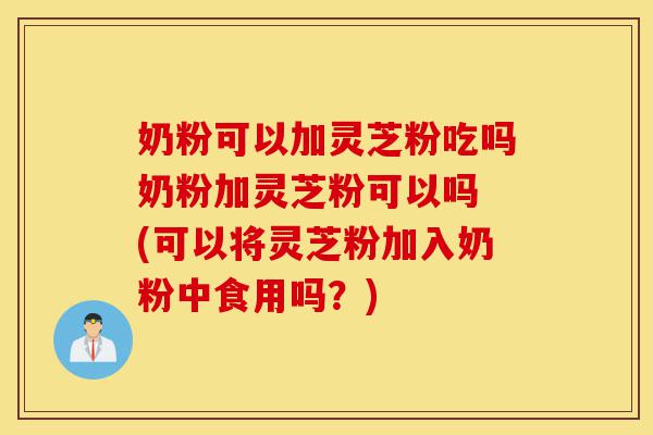 奶粉可以加灵芝粉吃吗奶粉加灵芝粉可以吗 (可以将灵芝粉加入奶粉中食用吗?)-第1张图片-灵芝之家 奶粉可以加灵芝粉吃吗奶粉加灵芝粉可以吗 (可以将灵芝粉加入奶粉中食用吗?)-第1张图片-灵芝之家