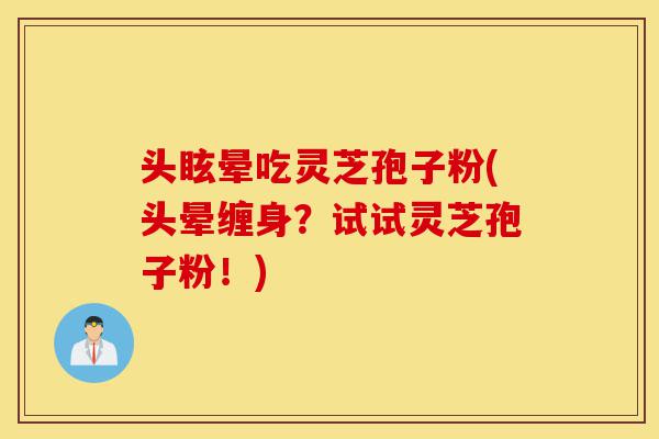 头眩晕吃灵芝孢子粉(头晕缠身?试试灵芝孢子粉!)-第1张图片-灵芝之家 头眩晕吃灵芝孢子粉(头晕缠身?试试灵芝孢子粉!)-第1张图片-灵芝之家
