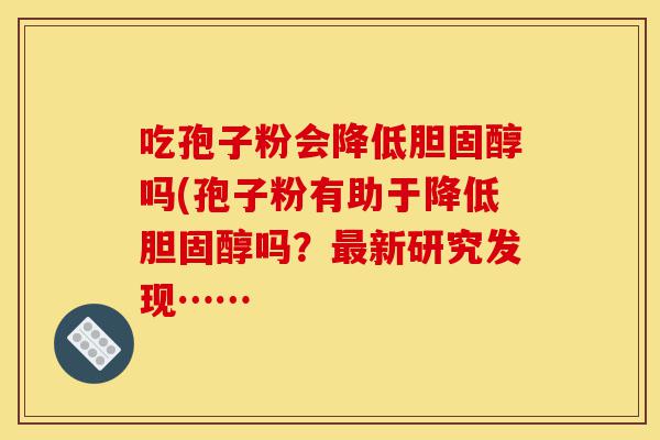 吃孢子粉会降低胆固醇吗(孢子粉有助于降低胆固醇吗?最新研究发现……-第1张图片-灵芝之家 吃孢子粉会降低胆固醇吗(孢子粉有助于降低胆固醇吗?最新研究发现……-第1张图片-灵芝之家