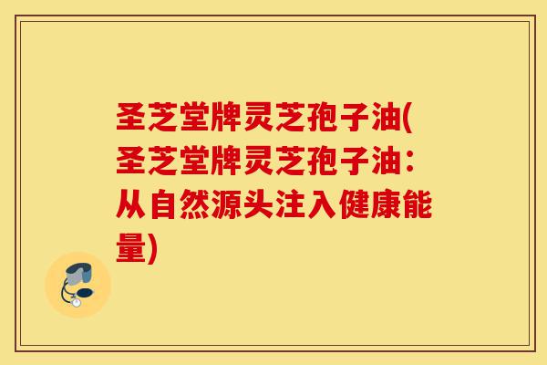 圣芝堂牌灵芝孢子油(圣芝堂牌灵芝孢子油:从自然源头注入健康能量)-第1张图片-灵芝之家 圣芝堂牌灵芝孢子油(圣芝堂牌灵芝孢子油:从自然源头注入健康能量)-第1张图片-灵芝之家
