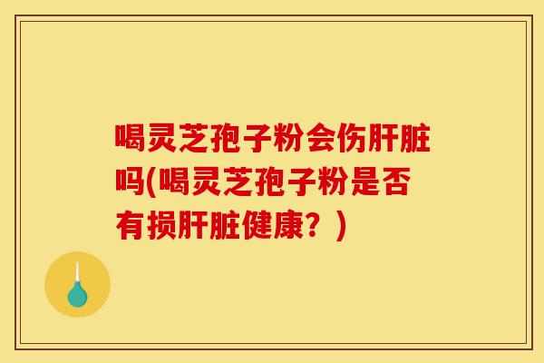 喝灵芝孢子粉会伤肝脏吗(喝灵芝孢子粉是否有损肝脏健康?)-第1张图片-灵芝之家 喝灵芝孢子粉会伤肝脏吗(喝灵芝孢子粉是否有损肝脏健康?)-第1张图片-灵芝之家