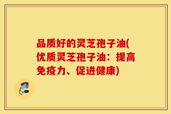 品质好的灵芝孢子油(优质灵芝孢子油:提高免疫力、促进健康)-第1张图片-灵芝之家 品质好的灵芝孢子油(优质灵芝孢子油:提高免疫力、促进健康)-第1张图片-灵芝之家