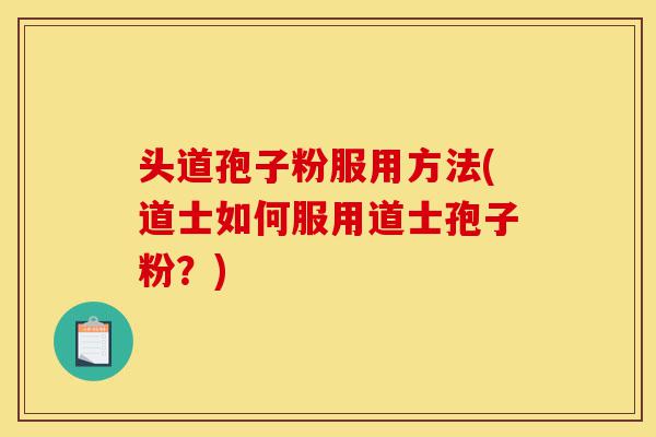 头道孢子粉服用方法(道士如何服用道士孢子粉?)-第1张图片-灵芝之家 头道孢子粉服用方法(道士如何服用道士孢子粉?)-第1张图片-灵芝之家