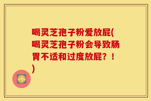 喝灵芝孢子粉爱放屁(喝灵芝孢子粉会导致肠胃不适和过度放屁?!)-第1张图片-灵芝之家 喝灵芝孢子粉爱放屁(喝灵芝孢子粉会导致肠胃不适和过度放屁?!)-第1张图片-灵芝之家