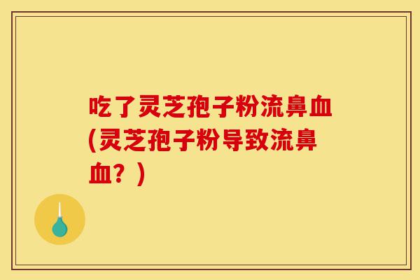 吃了灵芝孢子粉流鼻血(灵芝孢子粉导致流鼻血?)-第1张图片-灵芝之家 吃了灵芝孢子粉流鼻血(灵芝孢子粉导致流鼻血?)-第1张图片-灵芝之家
