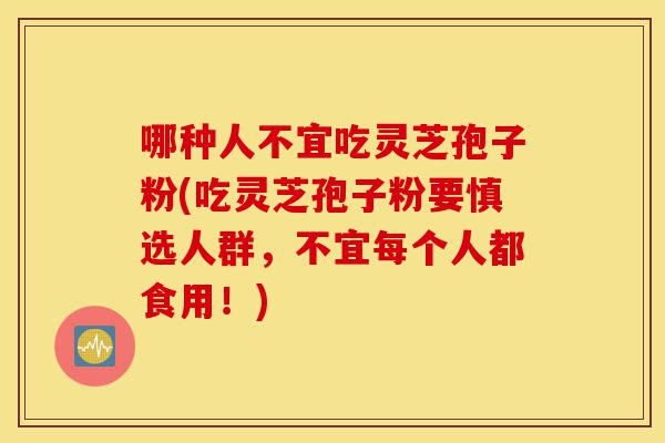 哪种人不宜吃灵芝孢子粉(吃灵芝孢子粉要慎选人群，不宜每个人都食用！)-第1张图片-灵芝之家