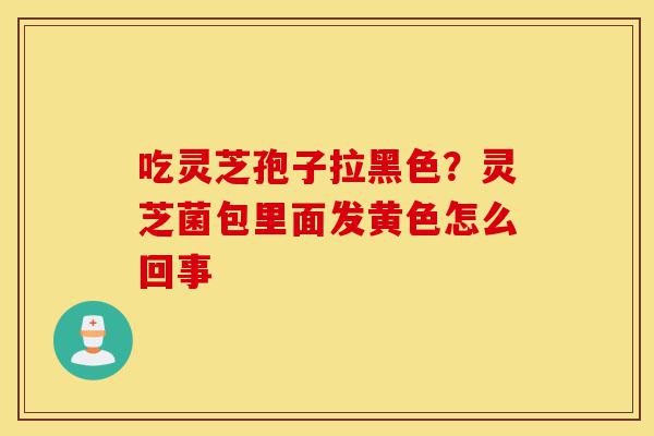 吃灵芝孢子拉黑色?灵芝菌包里面发黄色怎么回事-第1张图片-灵芝之家 吃灵芝孢子拉黑色?灵芝菌包里面发黄色怎么回事-第1张图片-灵芝之家