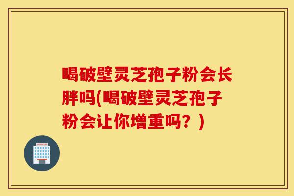 喝破壁灵芝孢子粉会长胖吗(喝破壁灵芝孢子粉会让你增重吗?)-第1张图片-灵芝之家 喝破壁灵芝孢子粉会长胖吗(喝破壁灵芝孢子粉会让你增重吗?)-第1张图片-灵芝之家