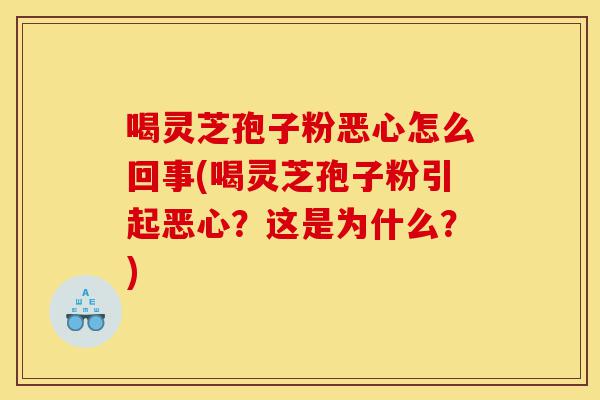 喝灵芝孢子粉恶心怎么回事(喝灵芝孢子粉引起恶心？这是为什么？)-第1张图片-灵芝之家
