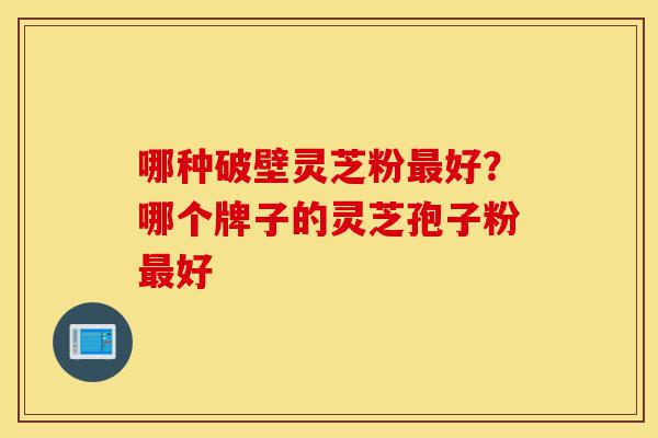 哪种破壁灵芝粉最好?哪个牌子的灵芝孢子粉最好-第1张图片-灵芝之家 哪种破壁灵芝粉最好?哪个牌子的灵芝孢子粉最好-第1张图片-灵芝之家
