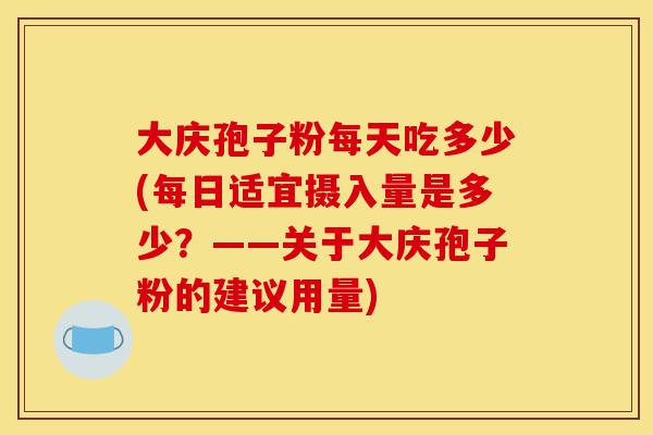 大庆孢子粉每天吃多少(每日适宜摄入量是多少?——关于大庆孢子粉的建议用量)-第1张图片-灵芝之家 大庆孢子粉每天吃多少(每日适宜摄入量是多少?——关于大庆孢子粉的建议用量)-第1张图片-灵芝之家