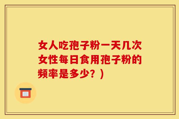 女人吃孢子粉一天几次女性每日食用孢子粉的频率是多少?)-第1张图片-灵芝之家 女人吃孢子粉一天几次女性每日食用孢子粉的频率是多少?)-第1张图片-灵芝之家