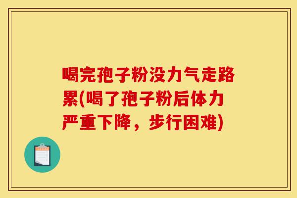 喝完孢子粉没力气走路累(喝了孢子粉后体力严重下降,步行困难)-第1张图片-灵芝之家 喝完孢子粉没力气走路累(喝了孢子粉后体力严重下降,步行困难)-第1张图片-灵芝之家