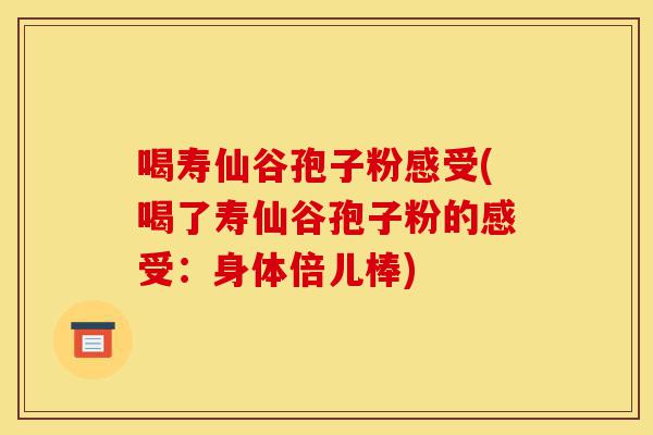 喝寿仙谷孢子粉感受(喝了寿仙谷孢子粉的感受：身体倍儿棒)-第1张图片-灵芝之家