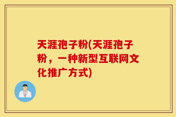 天涯孢子粉(天涯孢子粉,一种新型互联网文化推广方式)-第1张图片-灵芝之家 天涯孢子粉(天涯孢子粉,一种新型互联网文化推广方式)-第1张图片-灵芝之家