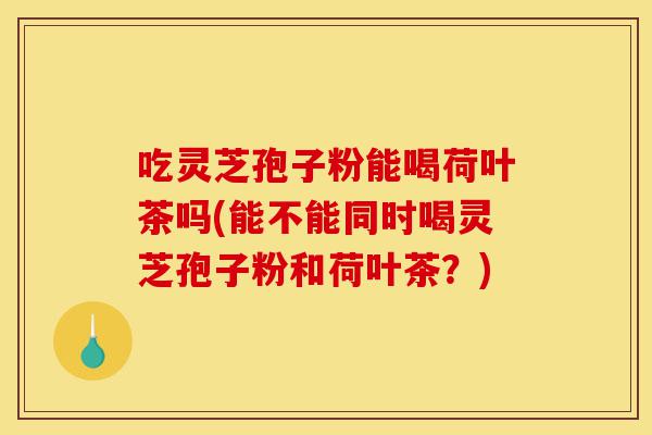 吃灵芝孢子粉能喝荷叶茶吗(能不能同时喝灵芝孢子粉和荷叶茶？)-第1张图片-灵芝之家