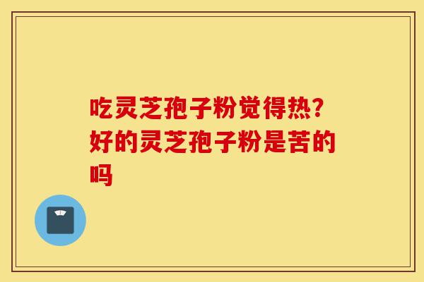 吃灵芝孢子粉觉得热？好的灵芝孢子粉是苦的吗-第1张图片-灵芝之家