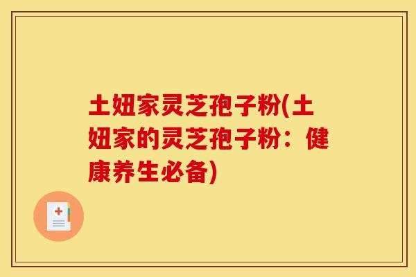 土妞家灵芝孢子粉(土妞家的灵芝孢子粉:健康养生必备)-第1张图片-灵芝之家 土妞家灵芝孢子粉(土妞家的灵芝孢子粉:健康养生必备)-第1张图片-灵芝之家