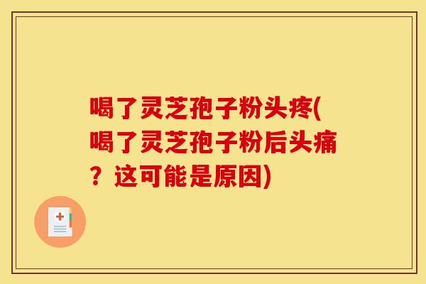 喝了灵芝孢子粉头疼(喝了灵芝孢子粉后头痛?这可能是原因)-第1张图片-灵芝之家 喝了灵芝孢子粉头疼(喝了灵芝孢子粉后头痛?这可能是原因)-第1张图片-灵芝之家