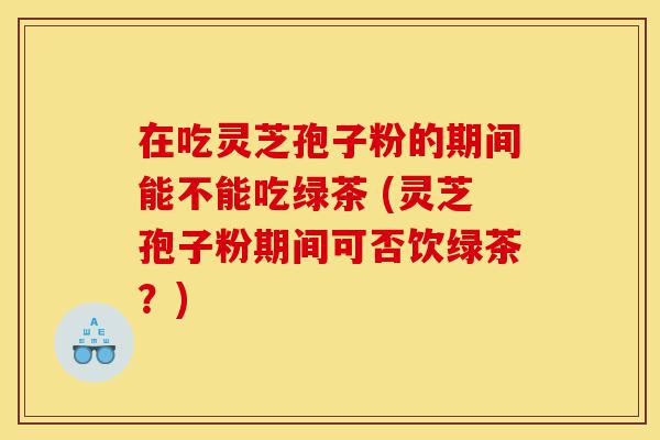 在吃灵芝孢子粉的期间能不能吃绿茶 (灵芝孢子粉期间可否饮绿茶？)-第1张图片-灵芝之家