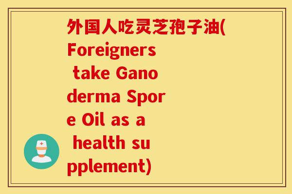 外国人吃灵芝孢子油(Foreigners take Ganoderma Spore Oil as a health supplement)-第1张图片-灵芝之家 外国人吃灵芝孢子油(Foreigners take Ganoderma Spore Oil as a health supplement)-第1张图片-灵芝之家