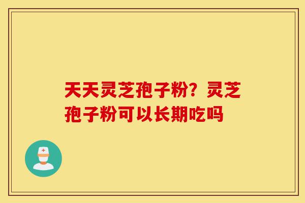 天天灵芝孢子粉?灵芝孢子粉可以长期吃吗-第1张图片-灵芝之家 天天灵芝孢子粉?灵芝孢子粉可以长期吃吗-第1张图片-灵芝之家