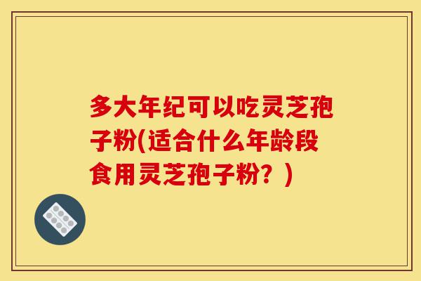 多大年纪可以吃灵芝孢子粉(适合什么年龄段食用灵芝孢子粉?)-第1张图片-灵芝之家 多大年纪可以吃灵芝孢子粉(适合什么年龄段食用灵芝孢子粉?)-第1张图片-灵芝之家