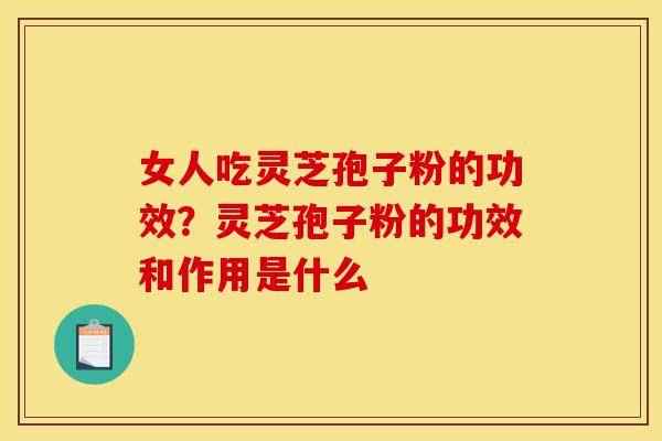 女人吃灵芝孢子粉的功效?灵芝孢子粉的功效和作用是什么-第1张图片-灵芝之家 女人吃灵芝孢子粉的功效?灵芝孢子粉的功效和作用是什么-第1张图片-灵芝之家