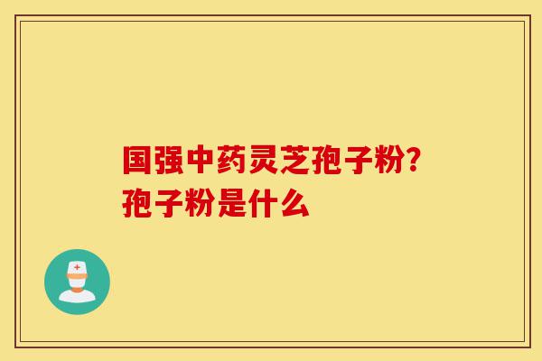 国强中药灵芝孢子粉?孢子粉是什么-第1张图片-灵芝之家 国强中药灵芝孢子粉?孢子粉是什么-第1张图片-灵芝之家