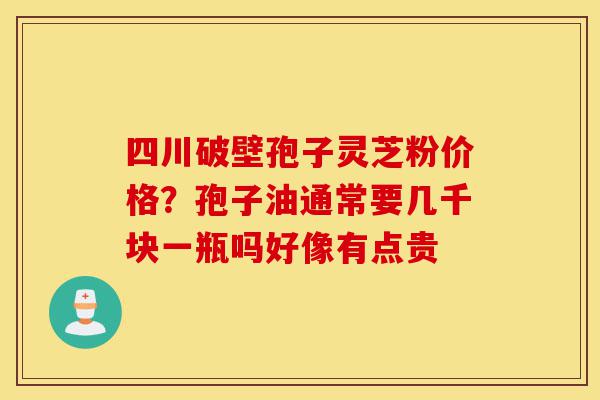 四川破壁孢子灵芝粉价格？孢子油通常要几千块一瓶吗好像有点贵-第1张图片-灵芝之家
