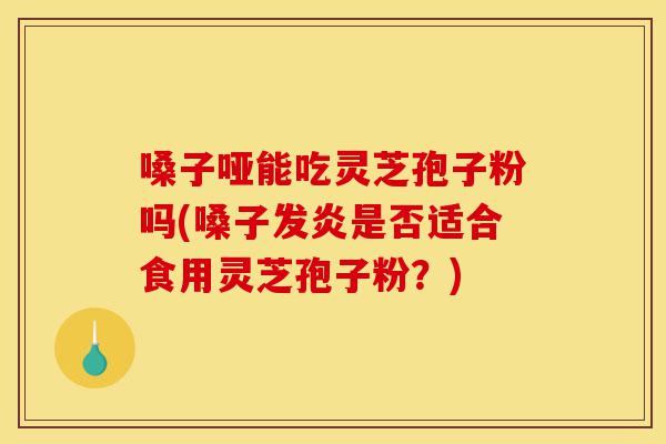 嗓子哑能吃灵芝孢子粉吗(嗓子发炎是否适合食用灵芝孢子粉?)-第1张图片-灵芝之家 嗓子哑能吃灵芝孢子粉吗(嗓子发炎是否适合食用灵芝孢子粉?)-第1张图片-灵芝之家