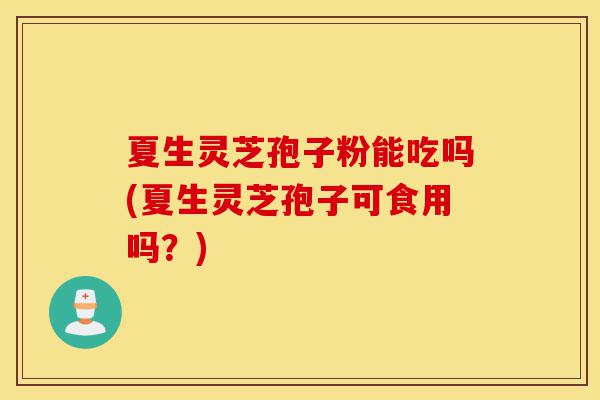 夏生灵芝孢子粉能吃吗(夏生灵芝孢子可食用吗?)-第1张图片-灵芝之家 夏生灵芝孢子粉能吃吗(夏生灵芝孢子可食用吗?)-第1张图片-灵芝之家