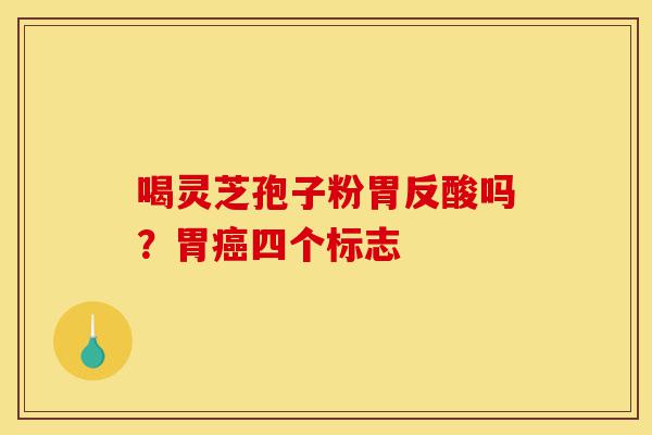喝灵芝孢子粉胃反酸吗?胃癌四个标志-第1张图片-灵芝之家 喝灵芝孢子粉胃反酸吗?胃癌四个标志-第1张图片-灵芝之家