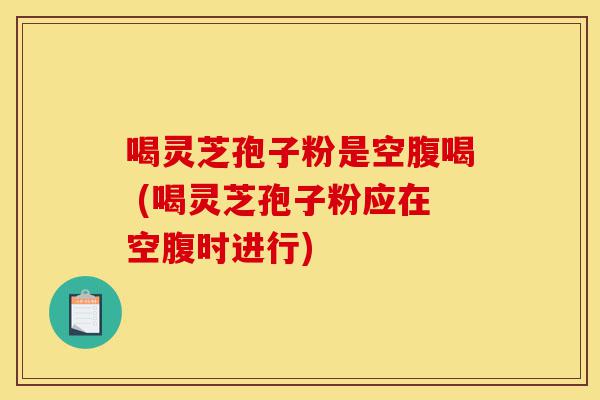 喝灵芝孢子粉是空腹喝 (喝灵芝孢子粉应在空腹时进行)-第1张图片-灵芝之家 喝灵芝孢子粉是空腹喝 (喝灵芝孢子粉应在空腹时进行)-第1张图片-灵芝之家