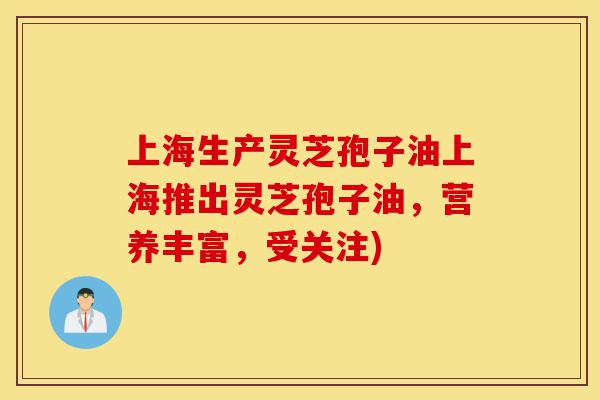 上海生产灵芝孢子油上海推出灵芝孢子油,营养丰富,受关注)-第1张图片-灵芝之家 上海生产灵芝孢子油上海推出灵芝孢子油,营养丰富,受关注)-第1张图片-灵芝之家