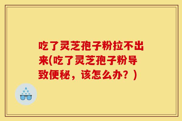吃了灵芝孢子粉拉不出来(吃了灵芝孢子粉导致便秘,该怎么办?)-第1张图片-灵芝之家 吃了灵芝孢子粉拉不出来(吃了灵芝孢子粉导致便秘,该怎么办?)-第1张图片-灵芝之家