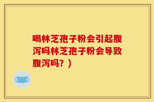 喝林芝孢子粉会引起腹泻吗林芝孢子粉会导致腹泻吗?)-第1张图片-灵芝之家 喝林芝孢子粉会引起腹泻吗林芝孢子粉会导致腹泻吗?)-第1张图片-灵芝之家