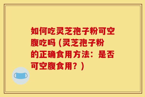 如何吃灵芝孢子粉可空腹吃吗 (灵芝孢子粉的正确食用方法:是否可空腹食用?)-第1张图片-灵芝之家 如何吃灵芝孢子粉可空腹吃吗 (灵芝孢子粉的正确食用方法:是否可空腹食用?)-第1张图片-灵芝之家