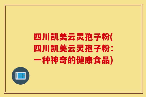 四川凯美云灵孢子粉(四川凯美云灵孢子粉:一种神奇的健康食品)-第1张图片-灵芝之家 四川凯美云灵孢子粉(四川凯美云灵孢子粉:一种神奇的健康食品)-第1张图片-灵芝之家