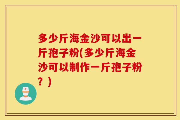 多少斤海金沙可以出一斤孢子粉(多少斤海金沙可以制作一斤孢子粉?)-第1张图片-灵芝之家 多少斤海金沙可以出一斤孢子粉(多少斤海金沙可以制作一斤孢子粉?)-第1张图片-灵芝之家